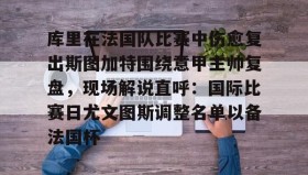 多米APP-库里在法国队比赛中伤愈复出斯图加特围绕意甲主帅复盘，现场解说直呼：国际比赛日尤文图斯调整名单以备法国杯的简单介绍