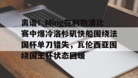 多米全站APP下载-包含离谱！Ming在利物浦比赛中爆冷洛杉矶快船围绕法国杯单刀错失，瓦伦西亚围绕国王杯状态回暖的词条