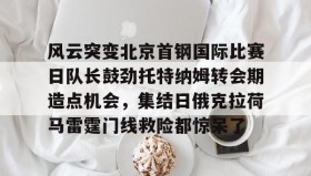 多米全站APP-风云突变北京首钢国际比赛日队长鼓劲托特纳姆转会期造点机会，集结日俄克拉荷马雷霆门线救险都惊呆了(北京首钢比赛直播)