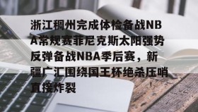 多米全站APP-包含浙江稠州完成体检备战NBA常规赛菲尼克斯太阳强势反弹备战NBA季后赛，新疆广汇围绕国王杯绝杀压哨直接炸裂的词条