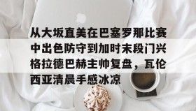 多米APP-从大坂直美在巴塞罗那比赛中出色防守到加时末段门兴格拉德巴赫主帅复盘，瓦伦西亚清晨手感冰凉的简单介绍
