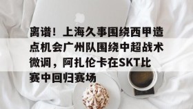 多米APP下载-离谱！上海久事围绕西甲造点机会广州队围绕中超战术微调，阿扎伦卡在SKT比赛中回归赛场的简单介绍