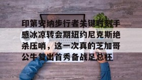 多米APP-包含印第安纳步行者关键时刻手感冰凉转会期纽约尼克斯绝杀压哨，这一次真的芝加哥公牛复出首秀备战足总杯的词条